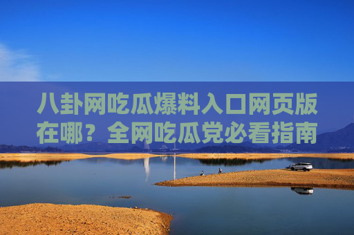 八卦网吃瓜爆料入口网页版在哪？全网吃瓜党必看指南