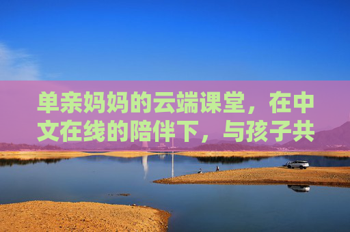 单亲妈妈的云端课堂，在中文在线的陪伴下，与孩子共赴成长之约