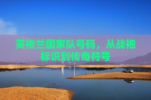 英格兰国家队号码,从战袍标识到传奇符号 英格兰国家队号码,从战袍标识到传奇符号