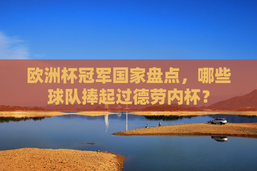欧洲杯冠军国家盘点,哪些球队捧起过德劳内杯? 欧洲杯冠军国家盘点,哪些球队捧起过德劳内杯?