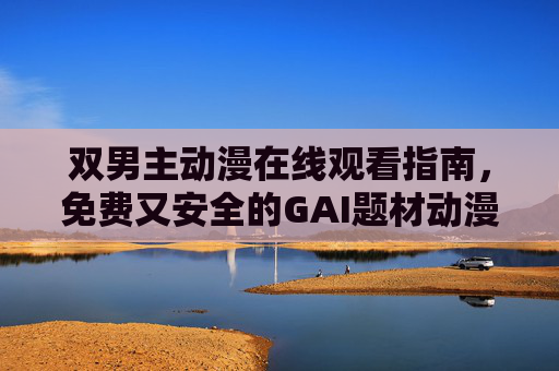 双男主动漫在线观看指南,免费又安全的GAI题材动漫推荐平台 双男主动漫在线观看指南,免费又安全的GAI题材动漫推荐平台