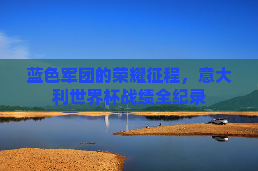 蓝色军团的荣耀征程，意大利世界杯战绩全纪录