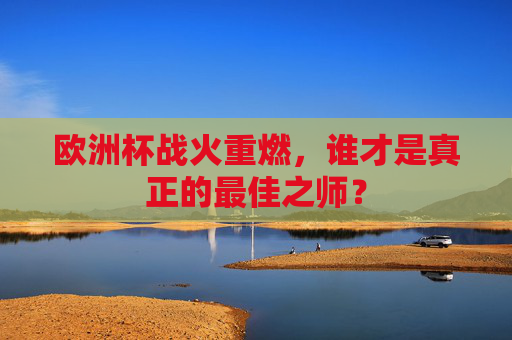 欧洲杯战火重燃，谁才是真正的最佳之师？