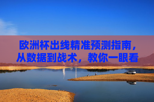 欧洲杯出线精准预测指南,从数据到战术,教你一眼看穿球队命运 欧洲杯出线精准预测指南,从数据到战术,教你一眼看穿球队命运