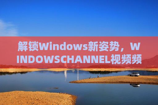 解锁Windows新姿势，WINDOWSCHANNEL视频频道深度解析