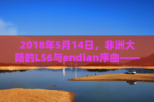 2018年5月14日，非洲大陆的L56与endian序曲——一场关于连接与序章的探索