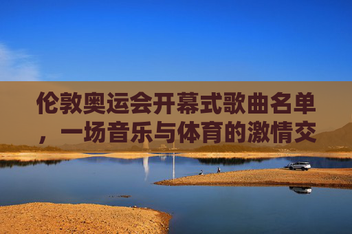 伦敦奥运会开幕式歌曲名单，一场音乐与体育的激情交响