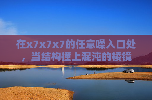 在x7x7x7的任意噪入口处，当结构撞上混沌的棱镜