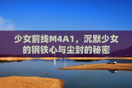 少女前线M4A1，沉默少女的钢铁心与尘封的秘密