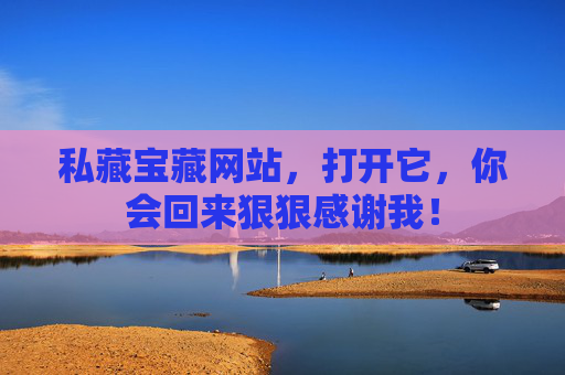 私藏宝藏网站,打开它,你会回来狠狠感谢我! 私藏宝藏网站,打开它,你会回来狠狠感谢我!