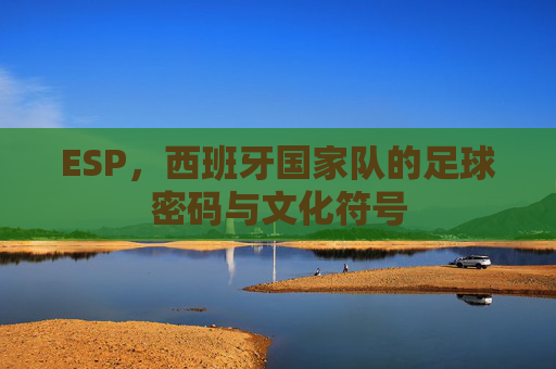 ESP，西班牙国家队的足球密码与文化符号