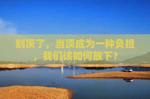 别顶了，当顶成为一种负担，我们该如何放下？