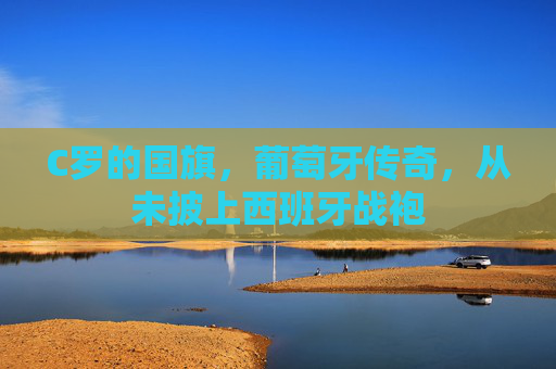 C罗的国旗，葡萄牙传奇，从未披上西班牙战袍