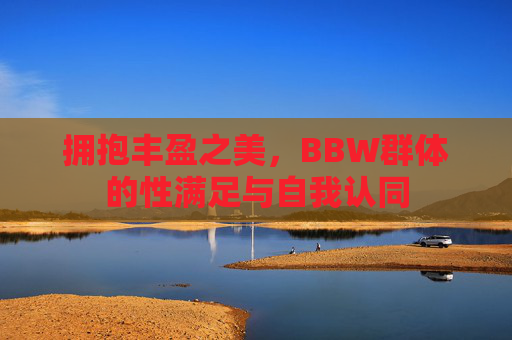 拥抱丰盈之美,BBW群体的性满足与自我认同 拥抱丰盈之美,BBW群体的性满足与自我认同