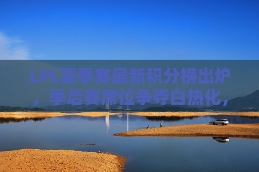 LPL夏季赛最新积分榜出炉,季后赛席位争夺白热化,强队格局生变? LPL夏季赛最新积分榜出炉,季后赛席位争夺白热化,强队格局生变?