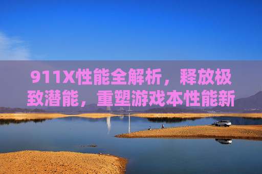 911X性能全解析，释放极致潜能，重塑游戏本性能新标杆