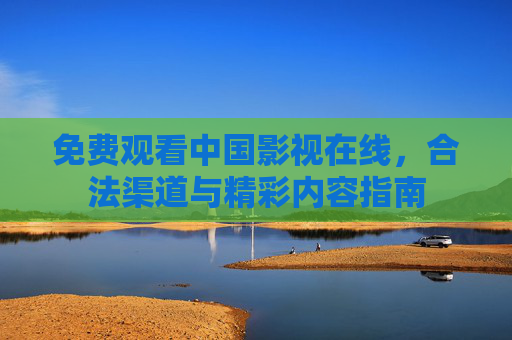免费观看中国影视在线，合法渠道与精彩内容指南