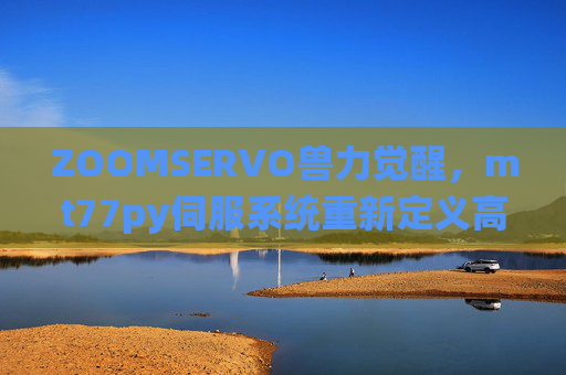 ZOOMSERVO兽力觉醒，mt77py伺服系统重新定义高效动力边界