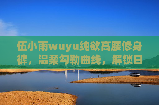 伍小雨wuyu纯欲高腰修身裤，温柔勾勒曲线，解锁日常高级感