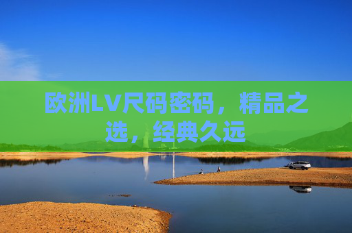 欧洲LV尺码密码,精品之选,经典久远 欧洲LV尺码密码,精品之选,经典久远