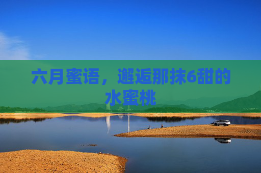 六月蜜语，邂逅那抹6甜的水蜜桃