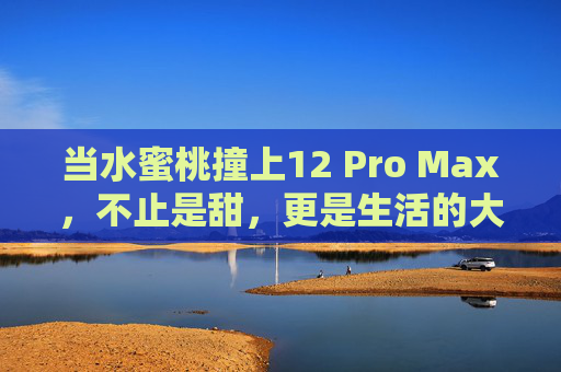 当水蜜桃撞上12 Pro Max，不止是甜，更是生活的大屏浪漫