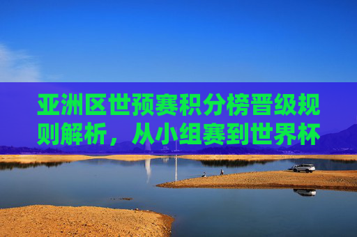 亚洲区世预赛积分榜晋级规则解析,从小组赛到世界杯门票的积分密码 亚洲区世预赛积分榜晋级规则解析,从小组赛到世界杯门票的积分密码