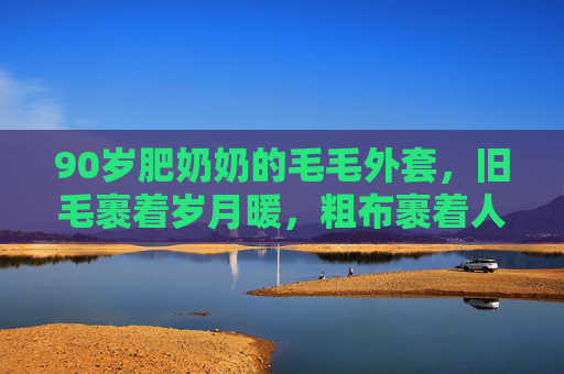 90岁肥奶奶的毛毛外套，旧毛裹着岁月暖，粗布裹着人间甜