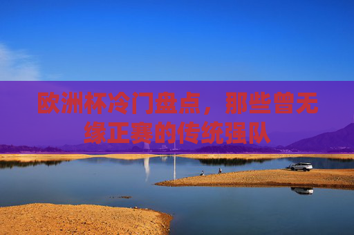 欧洲杯冷门盘点,那些曾无缘正赛的传统强队 欧洲杯冷门盘点,那些曾无缘正赛的传统强队