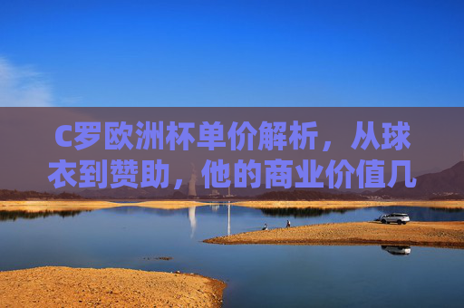 C罗欧洲杯单价解析，从球衣到赞助，他的商业价值几何？