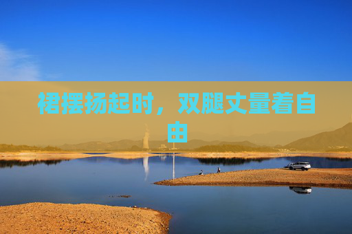 裙摆扬起时,双腿丈量着自由 裙摆扬起时,双腿丈量着自由