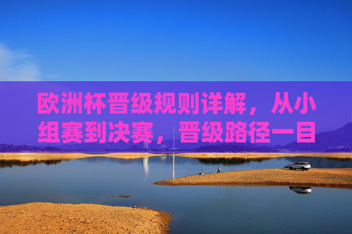欧洲杯晋级规则详解，从小组赛到决赛，晋级路径一目了然