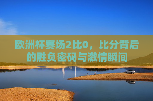 欧洲杯赛场2比0,比分背后的胜负密码与激情瞬间 欧洲杯赛场2比0,比分背后的胜负密码与激情瞬间