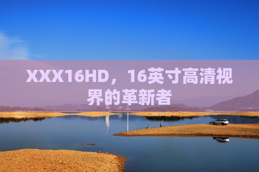 XXX16HD,16英寸高清视界的革新者 XXX16HD,16英寸高清视界的革新者