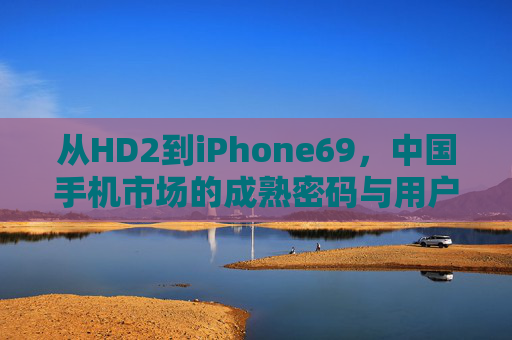 从HD2到iPhone69，中国手机市场的成熟密码与用户需求的代际对话