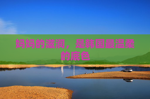 妈妈的滋润,是韩国最温柔的底色 妈妈的滋润,是韩国最温柔的底色
