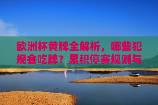 欧洲杯黄牌全解析，哪些犯规会吃牌？累积停赛规则与经典案例