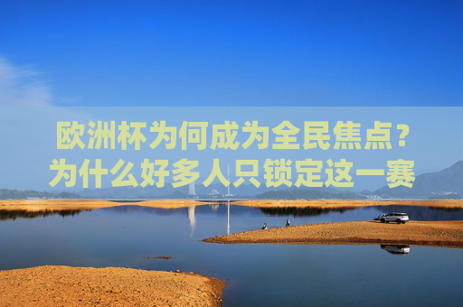 欧洲杯为何成为全民焦点？为什么好多人只锁定这一赛事？