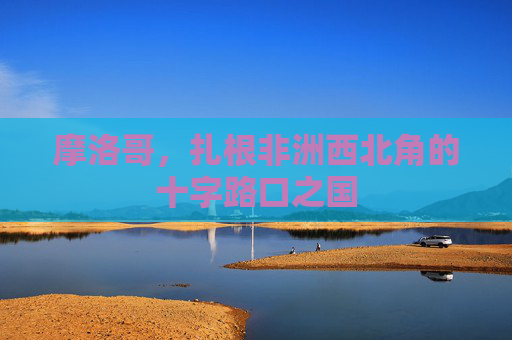 摩洛哥，扎根非洲西北角的十字路口之国