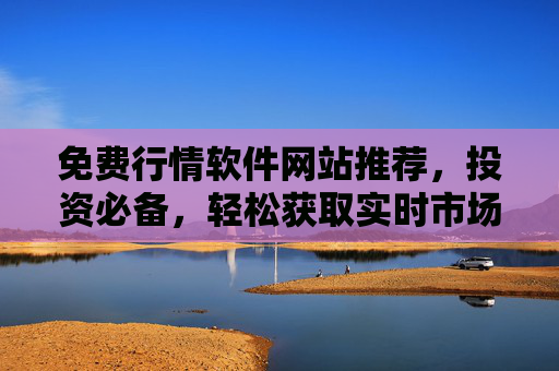免费行情软件网站推荐，投资必备，轻松获取实时市场动态