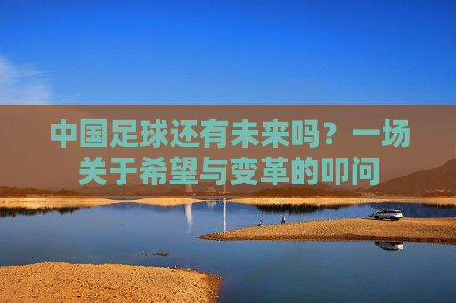 中国足球还有未来吗？一场关于希望与变革的叩问