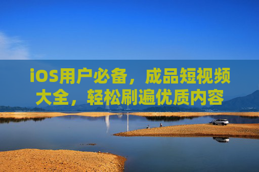 iOS用户必备，成品短视频大全，轻松刷遍优质内容
