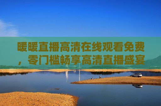 暖暖直播高清在线观看免费，零门槛畅享高清直播盛宴，精彩内容触手可及