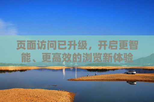 页面访问已升级，开启更智能、更高效的浏览新体验