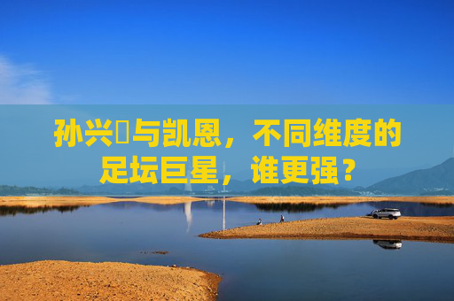 孙兴慜与凯恩，不同维度的足坛巨星，谁更强？