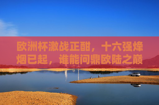 欧洲杯激战正酣，十六强烽烟已起，谁能问鼎欧陆之巅？