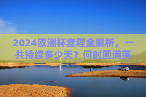 2024欧洲杯赛程全解析，一共持续多少天？何时圆满落幕？