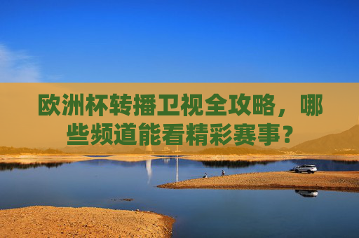 欧洲杯转播卫视全攻略，哪些频道能看精彩赛事？