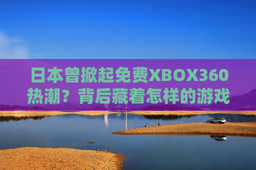 日本曾掀起免费XBOX360热潮？背后藏着怎样的游戏市场密码？
