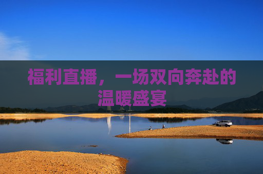 福利直播，一场双向奔赴的温暖盛宴